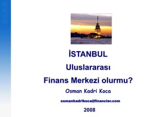 İSTANBUL Uluslararası  Finans Merkezi olurmu? Osman Kadri Koca  osmankadrikoca@financier.com   2008 