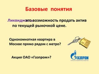 Базовые понятия
Ликвидность- это возможность продать актив
по текущей рыночной цене.
Однокомнатная квартира в
Москве прямо рядом с метро?
Акция ОАО «Газпром»?
 
