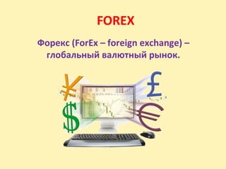 FOREX
Форекс (ForEx – foreign exchange) –
глобальный валютный рынок.
 