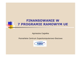 FINANSOWANIE W
7 PROGRAMIE RAMOWYM UE

             Agnieszka Cegiełka

Poznańskie Centrum Superkomputerowo-Sieciowe