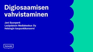 Digiosaamisen
vahvistaminen
Jani Suonperä
Lasipalatsin Mediakeskus Oy
Helsingin kaupunkikonserni
 