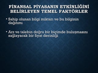 FİNANSAL PİYASANIN ETKİNLİĞİNİFİNANSAL PİYASANIN ETKİNLİĞİNİ
BELİRLEYEN TEMEL FAKTÖRLERBELİRLEYEN TEMEL FAKTÖRLER
• Sahip olunan bilgi miktarı ve bu bilgininSahip olunan bilgi miktarı ve bu bilginin
da ıtımığda ıtımığ
• Arz ve talebin do ru bir biçimde bulu masınığ şArz ve talebin do ru bir biçimde bulu masınığ ş
sa layacak bir fiyat derinli iğ ğsa layacak bir fiyat derinli iğ ğ
 