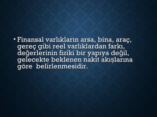• Finansal varlıkların arsa, bina, araç,Finansal varlıkların arsa, bina, araç,
gereç gibi reel varlıklardan farkı,gereç gibi reel varlıklardan farkı,
de erlerinin fiziki bir yapıya de il,ğ ğde erlerinin fiziki bir yapıya de il,ğ ğ
gelecekte beklenen nakit akı larınaşgelecekte beklenen nakit akı larınaş
göre belirlenmesidir.göre belirlenmesidir.
 