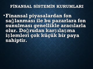 FİNANSAL SİSTEMİN KURUMLARIFİNANSAL SİSTEMİN KURUMLARI
•Finansal piyasalardan fonFinansal piyasalardan fon
sa lanması ile bu pazarlara fonğsa lanması ile bu pazarlara fonğ
sunulması genellikle aracılarlasunulması genellikle aracılarla
olur. Do rudan kar ıla mağ ş şolur. Do rudan kar ıla mağ ş ş
i lemleri çok küçük bir payaşi lemleri çok küçük bir payaş
sahiptir.sahiptir.
 