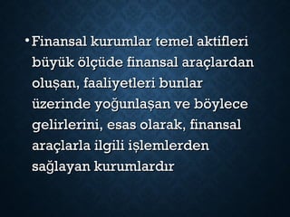 • Finansal kurumlar temel aktifleriFinansal kurumlar temel aktifleri
büyük ölçüde finansal araçlardanbüyük ölçüde finansal araçlardan
olu an, faaliyetleri bunlarşolu an, faaliyetleri bunlarş
üzerinde yo unla an ve böyleceğ şüzerinde yo unla an ve böyleceğ ş
gelirlerini, esas olarak, finansalgelirlerini, esas olarak, finansal
araçlarla ilgili i lemlerdenşaraçlarla ilgili i lemlerdenş
sa layan kurumlardırğsa layan kurumlardırğ
 