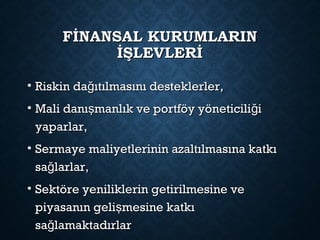 FİNANSAL KURUMLARINFİNANSAL KURUMLARIN
İŞLEVLERİİŞLEVLERİ
• Riskin da ıtılmasını desteklerler,ğRiskin da ıtılmasını desteklerler,ğ
• Mali danı manlık ve portföy yöneticili iş ğMali danı manlık ve portföy yöneticili iş ğ
yaparlar,yaparlar,
• Sermaye maliyetlerinin azaltılmasına katkıSermaye maliyetlerinin azaltılmasına katkı
sa larlar,ğsa larlar,ğ
• Sektöre yeniliklerin getirilmesine veSektöre yeniliklerin getirilmesine ve
piyasanın geli mesine katkışpiyasanın geli mesine katkış
sa lamaktadırlarğsa lamaktadırlarğ
 