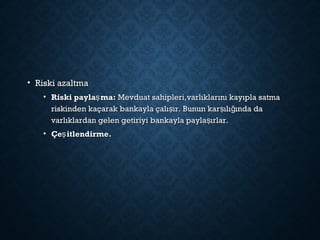 • Riski azaltmaRiski azaltma
• Riski payla ma:şRiski payla ma:ş Mevduat sahipleri,varlıklarını kayıpla satmaMevduat sahipleri,varlıklarını kayıpla satma
riskinden kaçarak bankayla çalı ır. Bunun kar ılı ında daş ş ğriskinden kaçarak bankayla çalı ır. Bunun kar ılı ında daş ş ğ
varlıklardan gelen getiriyi bankayla payla ırlar.şvarlıklardan gelen getiriyi bankayla payla ırlar.ş
• Çe itlendirme.şÇe itlendirme.ş
 