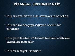 FİNANSAL SİSTEMDE FAİZFİNANSAL SİSTEMDE FAİZ
• Faiz, üretim faktörü olan sermayenin bedelidir.Faiz, üretim faktörü olan sermayenin bedelidir.
• Faiz, makro dengeyi sa layan önemli birğFaiz, makro dengeyi sa layan önemli birğ
faktördür.faktördür.
• Faiz, para talebini ve likidite tercihini etkileyenFaiz, para talebini ve likidite tercihini etkileyen
önemli bir faktördür.önemli bir faktördür.
• Faiz bir maliyet unsurudur.Faiz bir maliyet unsurudur.
 