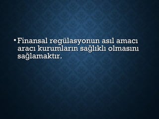• Finansal regülasyonun asıl amacıFinansal regülasyonun asıl amacı
aracı kurumların sa lıklı olmasınığaracı kurumların sa lıklı olmasınığ
sa lamaktır.ğsa lamaktır.ğ
 