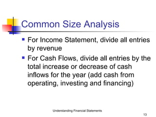Common Size Analysis For Income Statement, divide all entries by revenue For Cash Flows, divide all entries by the total increase or decrease of cash inflows for the year (add cash from operating, investing and financing) Understanding Financial Statements 