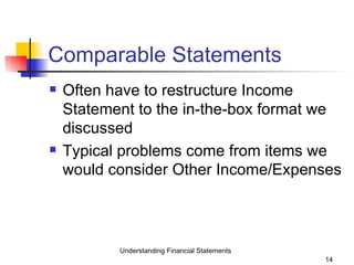 Comparable Statements Often have to restructure Income Statement to the in-the-box format we discussed Typical problems come from items we would consider Other Income/Expenses Understanding Financial Statements 