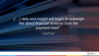 „(…) data and insight will begin to outweigh
the direct financial revenue from the
payment itself.”
Gartner
 