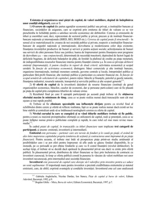 ExistenŃa şi organizarea unei pieŃei de capital, de valori mobiliare, depind de îndeplinirea
unor condiŃii obligatorii, cum ar fi:
        1) O cerere de capital din partea agenŃilor economici publici sau privaŃi, a instituŃiilor bancare şi
financiare, societăŃilor de asigurare, care se exprimă prin emiterea de titluri de valoare ce se vor
preschimba în lichidităŃi pentru a satisface nevoile economice ale debitorilor. Cererea şi emisiunile de
titluri şi eurotitluri sunt, deci, reprezentate de sectorul public şi privat, precum şi de instituŃii financiar-
bancare naŃionale şi internaŃionale (BIRD, BEI, BERD etc.). Cererea de capital poate fi structurală – în
sensul că se materializează în: crearea de noi societăŃi publice şi private, respectiv a instituŃiilor financiar-
bancare de asigurări naŃionale şi internaŃionale; dezvoltarea şi modernizarea celor deja existente;
finanŃarea investiŃiilor productive de bunuri şi servicii şi pentru acŃiuni sociale; achiziŃionarea de bunuri
sau servicii de către persoane fizice sau juridice; luarea de împrumuturi pentru finanŃarea unor programe
de dezvoltare ş.a. – sau conjuncturală, determinată de necesităŃi tranzitorii, depinzând de factori legaŃi de
deficitele bugetare, de deficitele balanŃelor de plăŃi, de limitări la plafonul de credite pe piaŃa monetară,
de indisponibilitatea resurselor financiare interne pentru finanŃări externe ş.a. În ceea ce priveşte debitorii
emitenŃi (împrumutaŃii), îi putem clasifica în raport de două criterii: activitatea economică şi scopul
urmărit. În funcŃie de activitatea economică, distingem: bănci comerciale şi alte instituŃii bancare,
organisme internaŃionale, instituŃii monetare centrale, guverne centrale şi locale, întreprinderi publice şi
particulare fără profit financiar, alte instituŃii publice şi particulare cu caracter financiar etc. În funcŃie de
scopul urmărit de solicitatorii de capitaluri, putem reŃine: băncile şi finanŃele, petrolul şi gazele naturale,
finanŃarea industriei, resursele naturale, transportul şi serviciile publice şi alte scopuri generale111.
        2) O ofertă de capital de la investitorii deŃinători de resurse financiare (instituŃii de genul
organizaŃiilor economice, băncilor, caselor de economii, dar şi persoane parti-culare) care să fie plasată
pe piaŃa de capital prin cumpărarea titlurilor de valoare emise.
        3) Rezultatul final pe care îl aşteaptă participanŃii pe această piaŃă trebuie să fie obŃinerea
efectului maxim în minimum de timp, ceea ce se poate realiza numai dacă tranzacŃiile sunt cât mai
uşoare şi mai rapide posibil.
        4) Trebuie să fie eliminate speculaŃiile sau influenŃele dirijate pentru ca nivelul final al
echilibrului dintre cerere şi ofertă să reflecte realitatea, fapt ce se poate realiza numai dacă există un loc
bine stabilit şi centralizat unde să se întâlnească nestingherit cererea cu oferta de capital.
        5) Nivelul cursului la care se cumpără şi se vând titlurile mobiliare trebuie să fie public,
pentru a reuni cu maximă promptitudine ofertanŃii cu utilizatorii de capital, reali şi potenŃiali, ceea ce se
poate înfăptui numai printr-o publicitate completă şi rapidă, în care rolul cel mai mare revine mass-
media112.
        În cadrul pieŃei de capital, în tranzacŃiile cu titluri financiare sunt implicate trei categorii de
participanŃi, şi anume: emitenŃii, investitorii şi intermediarii.
        Emitentul este persoana – partener care are nevoie de fonduri şi le caută pe piaŃă, el având de
ales între majorarea capitalului propriu (emiterea de acŃiuni) şi contractarea unui împrumut de pe piaŃa
financiară. Pentru aceasta, el trebuie mai întâi să prospecteze piaŃa printr-un studiu amănunŃit al
posibilităŃilor care i se pot oferi pentru împrumut: să afle unde se găsesc fonduri disponibile, în ce
monedă, pe ce perioadă se pot obŃine fondurile şi care va fi costul finanŃării (nivelul dobânzilor). În
acelaşi timp, el trebuie să se decidă dacă apelează la plasamentul privat sau dacă va emite prin ofertă
publică. În plasamentul privat, distribuirea de titluri financiare se face prin încheierea de contracte cu
investitori cunoscuŃi, în timp ce oferta publică constă în punerea în vânzare de valori mobiliare noi unor
investitori necunoscuŃi, prin intermediul unei societăŃi financiare.
        Investitorul este posesorul de capital care doreşte să-l valorifice prin investire pentru a-i aduce
un venit suplimentar. O importanŃă mare pentru investitor o prezintă credibilitatea emitentului şi statutul
emisiunii, care, de altfel, exprimă avantajele şi condiŃiile investiŃiei. Investitorul este cel care analizează

         111
             Gabriela Anghelache, Nicolae Dardac, Ion Stancu, PieŃe de capital şi burse de valori, Editura
Adevărul, Bucureşti, 1992, p.9.
         112
             Bogdan Ghilic – Micu, Bursa de valori, Editura Economică, Bucureşti, 1997, p.7.
 