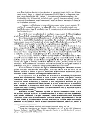 sumă. În acelaşi timp, EuroInvest Bank România dă instrucŃiuni băncii din SUA să-i debiteze
    contul „nostro” deŃinut în evidenŃele sale cu suma de 10.000 USD şi să crediteze cu aceeaşi
    sumă contul clientului său, HBC Trading. Pe lângă sumă, mesajul transmis de banca din
    România băncii din SUA cuprinde şi alte informaŃii, cum ar fi: data valutei (data la care are
    loc transferul), ordonatorul sumei (importatorul), beneficiarul sumei (exportatorul), banca la
    care beneficiarul are contul.
            Aşa cum s-a subliniat anterior, relaŃia de corespondent bancar incumbă asumarea de
    către băncile corespondente a unor riscuri specifice, între care cele mai importante sunt:
    riscul de decontare, riscul de jurisdicŃie, riscul de custodie, riscul de întârziere în execuŃie şi
    riscul apariŃiei de erori.
        Riscul de decontare apare în situaŃia în care banca corespondentă dă faliment după ce a
primit fondurile de la corespondentul său, dar înainte de a le remite beneficiarului.
        Riscul de jurisdicŃie se referă la deŃinerea de active în valută sub o jurisdicŃie străină.
Acest risc se manifestă în situaŃia în care autorităŃile din Ńara în care este localizată banca
corespondentă impun o serie de restricŃii privind transferul fondurilor din contul „nostro” în
străinătate sau chiar exercitarea dreptului de proprietate asupra depozitelor.
        Revenind la exemplul anterior, riscul de decontare s-ar manifesta în situaŃia în care
banca corespondentă din SUA ar da faliment după ce a primit banii de la banca din România,
dar înainte de a-i vira în contul beneficiarului exportator. Riscul de jurisdicŃie s-ar înregistra
atunci când banca corespondentă din SUA n-ar putea să dea curs instrucŃiunilor de transfer
al fondurilor ca urmare a interdicŃiilor primite de la autorităŃile legale din Ńara sa.
        Riscul de custodie presupune că banca corespondentă dă faliment în timp ce deŃine
conturile corespondenŃilor săi. În exemplul considerat, pentru banca din România, riscul de
custodie apare în situaŃia în care banca corespondentă din SUA dă faliment. Pierderea
suferită este egală cu valoarea fondurilor deŃinute în contul „nostro” deschis la banca
americană. Pentru eliminarea acestui risc, fondurile din contul „nostro” pot fi deŃinute în
custodie (in trust), caz în care nu mai sunt proprietatea băncii corespondente.
        Riscul de întârziere în execuŃie este legat de multitudinea etapelor care trebuie parcurse
pentru finalizarea unui transfer internaŃional. Acest risc este cu atât mai mare, cu cât
numărul băncilor ce intervin în procesul transferului de fonduri sunt localizate în zone cu
fuse orare diferite, caz în care procesul poate dura mai multe zile.
        Riscul apariŃiei de erori. Şi acest risc este determinat de necesitatea parcurgerii mai
multor etape de introducere a datelor în sistem. Cele mai frecvente erori privesc valoarea
transferului, data valutei sau identitatea beneficiarului. De obicei, erorile de valoare sunt
descoperite imediat de beneficiar şi rectificate în mod corespunzător. Probleme mai grave
apar în situaŃia în care fondurile sunt transferate în alt cont şi sunt cheltuite de deŃinătorul
acelui cont înainte de descoperirea erorii. Banca ce a executat greşit ordinul de transfer este
responsabilă pentru restituirea fondurilor către beneficiarul de drept şi trebuie să acŃioneze
pentru recuperarea acestora198.
        Cercetările efectuate199 au relevat faptul că, sub impactul unor modificări care au avut
loc în ultima perioadă, activitatea de corespondent bancar în sensul tradiŃional al cuvântului
suferă mutaŃii importante. Principalii factori care conduc la aceste mutaŃii sunt procesul de
consolidare bancară, dezvoltarea tehnologiei, unificarea monetară, creşterea ponderii plăŃilor
din cont deschis şi dereglementarea. Factorii menŃionaŃi au ca efect micşorarea costului
serviciilor de corespondent bancar, scăderea volumului fondurilor transferate, inclusiv a

     198
        Institutul Bancar Român, InstituŃii şi activităŃi financiar-bancare, 2000, p. 8-3; 8-4.
     199
         Toone, Ian, Searching for new business, „The banker”, vol. 147, n. 862, 1997 (December);
Cazauran, Guillaume, Jean-Michel Mépuis, Correspondent banking et marché des flux de paiement,
„Banque Magazine”, nr. 600, 1999 (Février).
 