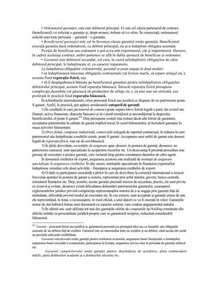 • Ordonatorul garanŃiei, care este debitorul principal. El este cel căruia partenerul de contract
(beneficiarul) i-a solicitat o garanŃie şi, drept urmare, trebuie să i-o ofere. În consecinŃă, ordonatorul
solicită unei terŃe persoane – garantul – o garanŃie.
       • Beneficiarul garanŃiei este cel în favoarea căruia garantul emite garanŃia. Beneficiarul
execută garanŃia dacă ordonatorul, ca debitor principal, nu şi-a îndeplinit obligaŃia asumată.
       PoziŃia de beneficiar sau ordonator o pot avea atât exportatorul, cât şi importatorul. Deseori,
în cadrul aceluiaşi contract, ambii parteneri se află în dubla ipostază de beneficiar şi ordonator.
       • Garantul este debitorul secundar, cel care, în cazul neîndeplinirii obligaŃiilor de către
debitorul principal, le îndeplineşte el, cu caracter reparatoriu.
       La îndeplinirea obligaŃiilor ordonatorului, garantul se poate angaja în două moduri:
       • să îndeplinească întocmai obligaŃiile contractuale (să livreze marfa, să repare utilajul etc.),
aceasta fiind reparaŃia fizică, sau
       • să îl despăgubească băneşte pe beneficiarul garanŃiei pentru neîndeplinirea obligaŃiilor
debitorului principal, aceasta fiind reparaŃia bănească. Întrucât reparaŃia fizică presupune
complicaŃii deosebite (să găsească alt producător de utilaje etc.), ea este mai rar utilizată, cea
preferată în practică fiind reparaŃia bănească.
       În schimburile internaŃionale, orice persoană fizică sau juridică ce dispune de un patrimoniu poate
fi garant. Astfel, în practică, pot apărea următoarele categorii de garanŃi:
       1) În condiŃiile în care partenerul de contract poate separa într-o formă legală o parte din avutul său
(bunuri, active financiare, depozite bancare) şi să o pună nemijlocit şi necondiŃionat la dispoziŃia
beneficiarului, el poate fi garant.265 Deşi presupune costuri mai reduse decât alte forme de garantare,
acceptarea partenerului în calitate de garant implică riscul, în cazul falimentului, al includerii garanŃiei în
masa activelor falimentare.
       2) Orice firmă, companie industrială, comercială nelegată de raportul contractual, în măsura în care
patrimoniul său îndeplineşte condiŃiile cerute, poate fi garant. Acceptarea unui astfel de garant este deseori
legată de reparaŃia fizică, mai rar de cea bănească.
       3) În Ńările dezvoltate, societăŃile de asigurare apar, deseori, în postura de garanŃi, deoarece: au
patrimoniu cunoscut, sunt specializate în acoperirea riscurilor etc. Un dezavantaj îl prezintă procedura mai
greoaie de executare a acestor garanŃii, care reclamă timp pentru constatarea daunelor de către agent.
       În domeniul creditelor de export, asigurarea acestora este realizată de instituŃii de asigurare
specializate în asigurarea creditelor. În alte cazuri, instituŃiile specializate în finanŃarea exporturilor
îndeplinesc simultan cele două activităŃi – finanŃarea şi asigurarea creditelor de export.
       4) O dată cu participarea crescândă a Ńărilor în curs de dezvoltare la comerŃul internaŃional a crescut
frecvenŃa apariŃiei în postura de garant a statului, reprezentat prin şeful statului, guvern, banca centrală,
ministerul finanŃelor etc. Deşi, teoretic, aceste garanŃii prezintă maxim de securitate, practic, ele sunt privite
cu rezervă şi evitate, deoarece există dificultatea delimitării patrimoniului garantului, cunoaşterii
reglementărilor juridice privind competenŃa reprezentanŃilor statului de a se angaja prin garanŃii faŃă de
străinătate, dificultăŃi privind modul de executare etc. În caz extrem, sunt acceptate şi garanŃii emise de stat,
ele reprezentând, în fond, o recunoaştere, în mod oficial, a unei datorii ce va fi onorată în viitor. GaranŃiile
emise de stat îmbracă forma unui document cu caracter solemn, care conŃine angajamentul statului.
       5) În ultimii ani, sunt utilizate tot mai des garanŃiile oferite de companiile tip holding constituite din
diferite entităŃi cu personalitate juridică proprie care se garantează reciproc, reducând considerabil
falimentul.
265
    Garant – persoană fizică sau juridică ce garantează personal (cu prestigiul său) sau cu bunurile sale obligaŃiile
asumate de un debitor faŃă de creditor. Garantul este un intermediar între un creditor şi un debitor, când acesta din urmă
nu prezintă suficientă credibilitate.
       Garantul vânzătorului emite garanŃii pentru restituirea avansului, asigurarea bunei funcŃionări a instalaŃiilor,
asigurarea bunei executări a contractului, participarea la licitaŃie, asigurarea service-ului în perioada de garanŃie tehnică
etc.
          Garantul cumpărătorului emite garanŃii pentru: deschiderea de acreditive, plata contravalorii
mărfii, plata dobânzilor scadente şi a dobânzilor aferente etc.
 