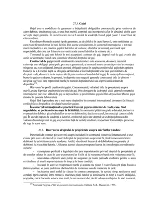27.3. Gajul
       Gajul este o modalitate de garantare a îndeplinirii obligaŃiilor contractuale, prin remiterea de
către debitor, creditorului său, a unui bun mobil, corporal sau incorporal (aflat în circuitul civil), care
serveşte drept garanŃie. În cazul în care nu va fi onorat la scadenŃă, bunul gajat poate fi valorificat de
către creditor.
       Una din problemele acestui tip de garantare, ca de altfel şi în cazul ipotecii, este rapiditatea cu
care poate fi transformat în bani lichizi. Din aceste considerente, în comerŃul internaŃional o tot mai
mare răspândire o are practica gajării hârtiilor de valoare, efectelor de comerŃ, care sunt uşor
negociabile, dar care pot fi incerte ca venit (scade cursul hârtiilor de valoare etc.).
       Termenul de gaj este folosit în trei accepŃiuni: contract de gaj; dreptul real de gaj izvorât din
astfel de contracte; bunul care constituie obiectul dreptului de gaj.
       Contractul de gaj prezintă următoarele caracteristici: este accesoriu, deoarece prezumă
existenŃa unei obligaŃii principale, pe care o garantează, şi urmează soarta acesteia privind existenŃa şi
stingerea sa; este unilateral, întrucât creează obligaŃii numai în sarcina creditorului gajist (de a păstra
bunul şi de a-l restitui după ce obligaŃia debitorului a fost îndeplinită); este real şi constitutiv de
drepturi reale, deoarece nu ia naştere decât prin remiterea bunului dat în gaj. În comerŃul internaŃional,
bunurile gajate se depun, în general, în depozite sau magazii generale contra unui titlu de depozit –
recipisa warrant, care reprezintă marfa pe numele depunătorului sau al persoanei arătate de
depunător272.
       Warrantul se predă creditorului gajist. Conosamentul, valorând titlu de proprietate asupra
mărfii, poate fi predat creditorului cu titlul de gaj. Prin derogare de la dreptul civil, dreptul comerŃului
internaŃional prevede, alături de gaj cu deposedare, şi posibilitatea gajului fără deposedare (bunul gajat
rămâne în posesia debitorului).
       Gajul fără deposedare are o mai mare răspândire în comerŃul internaŃional, deoarece facilitează
creditul fără a împiedica circulaŃia bunurilor gajate.
       În comerŃul internaŃional se practică frecvent gajarea titlurilor de credit, care, fiind
negociabile, se pot transforma uşor în lichidităŃi. În momentul plăŃii integrale a datoriei, inclusiv a
eventualelor dobânzi şi a cheltuielilor ce revin debitorului, dacă este cazul, încetează şi contractul de
gaj. În caz de neplată la scadenŃă a datoriei, creditorul gajist are dreptul să se despăgubească din
valoarea bunului primit în gaj, cu prioritate faŃă de ceilalŃi creditori, respectând formalităŃile prescrise
de lege în acest sens.

                 27.4. Rezervarea dreptului de proprietate asupra mărfurilor vândute
        Partenerii de contract pot conveni asupra includerii în contractul comercial internaŃional a unei
clauze prin care vânzătorul îşi rezervă dreptul de proprietate asupra mărfii până în momentul când
debitorul îşi achită toate ratele scadente. Astfel, vânzătorul încearcă să dobândească o garanŃie că
debitorul îşi va achita datoria. Utilizarea acestei clauze presupune luarea în consideraŃie a următoarele
aspecte:
          − cunoaşterea perfectă a legislaŃiei din Ńara importatorului privind dreptul de proprietate şi
de transfer valutar în cazul în care exportatorul ar fi silit să îşi recupereze banii prin revânzarea mărfii;
          − necesitatea obŃinerii unei poliŃe de asigurare pe toată perioada creditării pentru a avea
certitudinea că marfa supravieŃuieşte în timp şi în bune condiŃii;
          − în cazul în care se recuperează marfa şi aceasta nu poate fi valorificată pe piaŃa locală a
Ńării respective, se pune problema cheltuielilor de revânzare sau de readucere în Ńară;
          − includerea unei astfel de clauze în contract presupune, în acelaşi timp, realizarea unei
corelaŃii (prin calcule) între ritmul şi mărimea plăŃii ratelor şi diminuarea în timp a valorii utilajului,
respectiv, ratele încasate valoric mai mult, la un moment dat, decât valoarea utilajului în acel moment.
      272
            Mariana Negruş, PlăŃi şi garanŃii internaŃionale, Editura ALL, Bucureşti, 1998.
 
