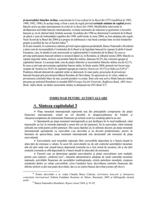 şi sucursalelor băncilor străine, concretizate în Concordatul de la Basel din 1975 (modificat în 1983,
1990, 1992, 1996). În acelaşi timp, a fixat o serie de reguli privind cerinŃele minime de capital pentru
băncile active pe plan internaŃional (Acordul de la Basel din 1988). Modificările intervenite în
desfăşurarea activităŃii bancare internaŃionale, evoluŃia sistemelor de măsurare şi gestionare a riscurilor
bancare şi, nu în ultimul rând, limitele asociate Acordului din 1988 au determinat Comitetul de la Basel
să aducă o serie de îmbunătăŃiri regulilor din 1988, astfel încât, în iunie 2004, au fost adoptate alte reguli.
Noul Acord de la Basel din 2004 şi-a propus să stabilească o mai bună corelaŃie între nivelul fondurilor
proprii şi profilul de risc al fiecărei bănci18.
Şi în Ńara noastră, în conturarea cadrului privind supravegherea prudenŃială, Banca NaŃională a României
a Ńinut cont de recomandările Comitetului de la Basel şi de legislaŃia bancară în vigoare în Ńările Uniunii
Europene, care, la rândul ei este armonizată cu reglementările Comitetului de la Basel. În ceea ce
priveşte participarea bancară străină se remarcă faptul că, în România, la sfârşitul anului 2004, băncile cu
capital majoritar străin, inclusiv sucursalele băncilor străine, deŃineau 69,3% din volumul agregat al
capitalului bancar. La aceeaşi dată, cota de piaŃă a băncilor şi sucursalelor băncilor străine era de 62,1%.
În ceea ce priveşte provenienŃa capitalului bancar străin, la finele anului 2004, primele trei locuri erau
ocupate de Austria (cu 24,6% în capitalul agregat pe sistem), Grecia (cu 10,1%) şi Italia (cu 8,4%)19.
Ponderea ridicată deŃinută de capitalul străin se datorează, în mare parte, procesului de privatizare
bancară început prin privatizarea Băncii Române de Dezvoltare. Se apreciază că, în viitor, odată cu
privatizarea celorlalte bănci de stat, această pondere va creşte. Între cele mai active filiale bancare străine
prezente pe teritoriul României se numără BRD-Groupe Société Générale, Raiffeisen Bank, ABN Amro
Bank, Alpha Bank, iar dintre sucursalele străine se detaşează net ING Bank N.V.



                          INDRUMAR PENTRU AUTOEVALUARE

          A. Sinteza capitolului 3
               PiaŃa monetară internaŃională reprezintă una din principalele componente ale pieŃei
 financiare internaŃionale, având un rol deosebit în atragerea/plasarea de fonduri şi
 vânzarea/cumpărarea de instrumente financiare pe termen scurt (cu scadenŃa până la un an).
               OperaŃiunile pe piaŃa monetară internaŃională se pot desfăşura fie în mod tradiŃional, când
 tranzacŃiile au loc în moneda naŃională a unuia din cei doi parteneri, fie în eurovalute, când moneda
 utilizată este terŃă pentru ambii parteneri. Din cauza faptului că, în ultimele decenii, pe piaŃa monetară
 internaŃională operaŃiunile cu eurovalute s-au dezvoltat şi au devenit predominante, uneori, în
 literatura de specia-litate, piaŃa monetară internaŃională este desemnată sub termenul de piaŃa
 eurovalutară.
               Eurovalutele sunt monedele naŃionale liber convertibile depozitate la o bancă situată în
 afara Ńării de emisiune a valutei. În acest fel, eurovalutele ies de sub controlul autorităŃilor monetare
 atât ale Ńării unde este situată banca deponentă (moneda nu a fost emisă de acestea), cât şi ale Ńării
 emitente (moneda se află depozitată la o bancă situată în afara Ńării de emisiune).
               Factorii care au determinat apariŃia eurovalutelor şi pieŃei eurovalutare sunt multipli,
 printre care reŃinem: „războiul rece”, măsurile administrative adoptate de unele autorităŃi monetare
 naŃionale, activităŃile financiare ale societăŃilor multinaŃionale, crizele petroliere mondiale, creşterea
 numărului Ńărilor cu valute convertibile, criza Canalului Suez, dezvoltarea centrelor financiare din
 diferite teritorii şi Ńări mai puŃin dezvoltate, dar cu un sistem bancar dezvoltat (centre off-shore).

         18
            Pentru dezvoltări a se vedea Claudia Baicu Crăciun, Activitatea bancară şi finanŃarea
comerŃului internaŃional, Editura FundaŃiei România de Mâine, Bucureşti, 2005 şi bibliografia inclusă
acolo.
        19
           Banca NaŃională a României, Raport Anual 2004, p. 91-92.
 