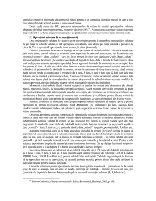 serviciile operative interesate din interiorul băncii pentru a se comunica clienŃilor modul în care a fost
executat ordinul de schimb valutar şi comisionul bancar.
      După unele surse ale BRI, ponderea operaŃiunilor la vedere în totalul operaŃiunilor valutare
efectuate de bănci este preponderentă, respectiv de peste 58%44. Aceasta arată că piaŃa valutară lucrează
preponderent în vederea asigurării mijloacelor de plată pentru derularea economiei reale internaŃionale.
        B) OperaŃiuni valutare la termen (forward)
        Deşi operaŃiunile valutare la vedere (spot) sunt preponderente în ansamblul tranzacŃiilor valutare
de pe piaŃa de schimb valutar, o altă operaŃiune importantă, care deŃine pe piaŃa valutară o pondere de
circa 14,5%, o reprezintă operaŃiunile la un termen, în viitor (forward).
        Printr-o operaŃiune la termen se înŃelege acea operaŃiune de schimb valutar (vânzare-cumpărare)
prin care suma, cursul valutar şi termenul sunt negociate în procesul tranzacŃiei, iar decontarea sau
virarea în conturi – data „valutei” – are loc la un termen în viitor care depăşeşte 2 zile. Data („valuta”)
într-o operaŃiune la termen (forward) se socoteşte, de regulă, în luni, de la o lună la 12 luni (rareori, chiar
mai mult pentru anumite operaŃiuni speciale). Nu se agreează însă (dar la insistenŃe se pot accepta) luni
fracŃionate (2 luni, 15 zile sau 45 de zile), întrucât această fracŃionare îngreunează calculul cursului de
schimb şi al procentului de dobândă la termen, tocmai în momente de timp foarte scurte, când trebuie
luate decizii rapide şi avantajoase. Termenele de 1 lună, 3 luni, 6 luni, 9 luni sau 12 luni sunt cele mai
folosite, dar se practică şi termene de 4 luni, 7 luni sau 10 luni etc. Cursul de schimb valutar, suma şi data
valutei sunt ferme până la virarea banilor în conturi, deşi cursul de schimb valutar se poate modifica în
această perioadă, dar fără influenŃă asupra valorii tranzacŃiei valutare deja încheiate.
        Momentul când trebuie făcută virarea reciprocă a banilor în conturi este determinat de clienŃii
băncii, precum şi, uneori, de necesităŃile proprii ale băncii. Acest moment derivă din termenele de plată
din contractele comerciale internaŃionale sau din convenŃiile de credit care au termene de creditare sau
rambursare a banilor. Aceste sume şi termene sunt centralizate şi echilibrate pentru fiecare valută de
poziŃioniştii băncii şi ele sunt primite la începutul zilei lucrătoare, de către arbitrajiştii din dealing room.
        Sumele, termenele şi monedele sunt grupate separat pentru operaŃiuni la vedere (spot) şi pentru
operaŃiuni la termen (forward), ultimele fiind diferenŃiate (cu scadenŃare) pe luni. Acestea fiind
predeterminate, arbitrajistul trebuie să calculeze şi să negocieze cele mai bune cursuri la termenul şi
valuta comandate.
        De aceea, problema cea mai complicată în operaŃiunile valutare la termen este negocierea sigură şi
rapidă a celui mai bun curs de schimb valutar pentru termenul solicitat la moneda respectivă. Pentru
determinarea cursului valutar la termen se iau în calcul trei factori: a) cursul valutar spot din ziua
negocierii; b) nivelurile procentului de dobândă la depozitele bancare la termen pe o perioadă egală cu
data „valută” (1 lună, 3 luni etc.); c) perioada până la data „valută”, respectiv, perioada de 1, 3, 6 luni etc.
        RaŃiunea economică care stă la baza calculului cursului la termen (forward) constă în aceea că
exportatorul sau creditorul care a încheiat o tranzacŃie (la un preŃ sau la o dobândă prevăzute în contract)
vrea să ştie, şi să se asigure, cât va încasa în monedă naŃională la termen – la cursul valutar din acea
perioadă – şi dacă moneda încasată la acel curs va acoperi costurile şi beneficiul scontat. Pentru a afla
aceasta, exportatorul cu plata la termen îşi pune următoarea întrebare: Cât aş câştiga dacă banii respectivi
ar fi încasaŃi acum şi i-aş depune la o bancă cu o dobândă la acelaşi termen?
        În centrele financiare se calculează şi se publică zilnic (la ora 1100) ratele de dobândă interbancară
la 1 lună, 3 luni, 6 luni, 9 luni şi 12 luni (numită după centrul financiar de referinŃă: LIBOR London,
PIBOR Paris, FIBOR Frankfurt etc.) pentru valutele liber utilizabile. Valutele negociate pot, la termen,
să se reprecieze sau să se deprecieze, iar această evoluŃie rezultă, printre altele, din ratele dobânzii la
depozite bancare pentru aceeaşi perioadă.
        Cursurile la termen pentru operaŃiunile normale (outright) se calculează pornindu-se de la cursul
spot, la care se adaugă, sau din care se scade, diferenŃa de dobândă – numite forward-uri sau pips
(puncte) – la depozitele bancare la termenul egal cu termenul tranzacŃiei valutare (1, 3, 6 luni etc.).

      44
           Simona Gaftoniuc, FinanŃe internaŃionale, Editura Economică, Bucureşti, 2000, p. 168.
 