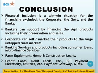 CONCLUSION
10
 Financial Inclusion is a win-win situation for the
financially excluded, the Corporate, the Govt. and the
...