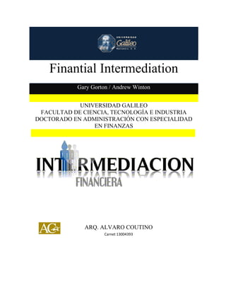 Finantial Intermediation

Finantial Intermediation
Gary Gorton / Andrew Winton
UNIVERSIDAD GALILEO
FACULTAD DE CIENCIA, TECNOLOGÍA E INDUSTRIA
DOCTORADO EN ADMINISTRACIÓN CON ESPECIALIDAD
EN FINANZAS

ARQ. ALVARO COUTINO
Carnet 13004393

 