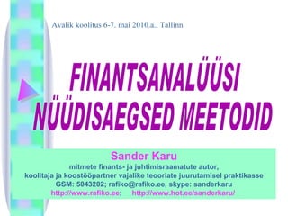 FINANTSANALÜÜSI  NÜÜDISAEGSED MEETODID Avalik koolitus 6-7. mai 2010.a., Tallinn Sander Karu mitmete finants- ja juhtimisraamatute autor , koolitaja ja koostööpartner vajalike teooriate juurutamisel praktikasse GSM: 5043202; rafiko@rafiko.ee, skype: sanderkaru http://www.rafiko.ee ;  http://www.hot.ee/sanderkaru/  