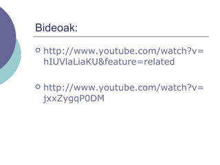Bideoak:
 http://www.youtube.com/watch?v=
hIUVlaLiaKU&feature=related
 http://www.youtube.com/watch?v=
jxxZygqP0DM
 