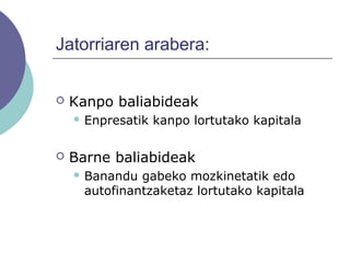 Jatorriaren arabera:
 Kanpo baliabideak
 Enpresatik kanpo lortutako kapitala
 Barne baliabideak
 Banandu gabeko mozkinetatik edo
autofinantzaketaz lortutako kapitala
 