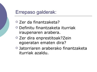 Errepaso galderak:
 Zer da finantzaketa?
 Definitu finantzaketa iturriak
iraupenaren arabera.
 Zer dira enprestitoak?Zein
egoeratan ematen dira?
 Jatorriaren araberako finantzaketa
iturriak azaldu.
 