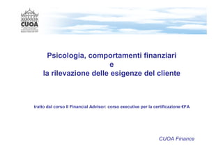 Psicologia, comportamenti finanziari
                         e
    la rilevazione delle esigenze del cliente



tratto dal corso Il Financial Advisor: corso executive per la certificazione €FA




                                                                CUOA Finance
 