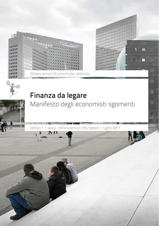 Finanza da legare
Manifesto degli economisti sgomenti
sbilibri 1 | www. sbilanciamoci.info/ebook | luglio 2011
Sbilanciamoci/Economistes atterrés
 