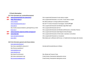 5 Fonti informative:
5.01 Fonti informative per contributi/finanziamenti
IMP www.finanziamenti.rer.camcom.it Info su opportunità finanziarie di varia natura e origine
IMP http://first.aster.it Info su opportunità finanziarie, e non solo, di varia natura e origine
www.invitalia.it Sito della società per lo sviluppo dell'economia italiana
www.sviluppoeconomico.gov.it Sito del FIT (Fondo Innovazione Tecnologica). Vedi file FIT.pdf
www.esteri.it Info su opportunità finanziarie dal Ministero degli Affari Esteri
http://cordis.europa.eu/research_openings/home_en.html Info su opportunità finanziarie dall' UE
www.miur.it Info su opportunità finanziarie dal Ministero dell'Istruzione, Università e Ricerca
IMP www.imprese.regione.emilia-romagna.it/ Info su opportunità finanziarie dalla Regione Emilia Romagna
IMP www.fasi.biz Info su opportunità finanziarie di fonte locale, nazionale e comunitaria
www.ricercaeinnovazione.it Info su opportunità finanziarie su innovazione
www.riditt.it Rete italiana per la diffusione dell'innovaz. e il trasferimento tecnologico alle imprese
5.02 Fonti informative generali sulla finanza italiana
www.osservatoriofinanza.it
http://www.viasarfatti25.unibocconi.it/ Giornale dell'Università Bocconi di Milano
http://finanza.repubblica.it/
www.ilsole24ore.com
www.nelmerito.com
http://www.ft.com/home/uk Sito ufficiale del Financial Times
http://www.creativeswarm.org/ Crowd funding: finanziamenti dalla gente comune
http://produzionidalbasso.com Crowd funding: finanziamenti dalla gente comune
 