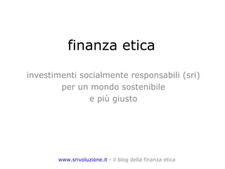 finanza etica investimenti socialmente responsabili (sri) per un mondo sostenibile e più giusto www.srivoluzione.it  - il blog della finanza etica 
