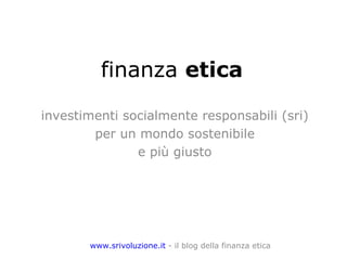 finanza  etica investimenti socialmente responsabili (sri) per un mondo sostenibile e più giusto www.srivoluzione.it  - il blog della finanza etica 