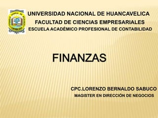 UNIVERSIDAD NACIONAL DE HUANCAVELICA
  FACULTAD DE CIENCIAS EMPRESARIALES
ESCUELA ACADÉMICO PROFESIONAL DE CONTABILIDAD




        FINANZAS

               CPC.LORENZO BERNALDO SABUCO
                MAGISTER EN DIRECCIÓN DE NEGOCIOS
 