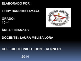 ELABORADO POR :

LEIDY BARROSO AMAYA
GRADO :
10 –1
ÁREA: FINANZAS
DOCENTE : LAURA MELISA LORA
COLEGIO TECNICO JOHN F. KENNEDY
2014

 