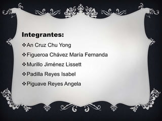Integrantes:
An Cruz Chu Yong
Figueroa Chávez María Fernanda
Murillo Jiménez Lissett
Padilla Reyes Isabel
Piguave Reyes Angela
 