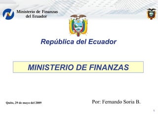 1
República del Ecuador
MINISTERIO DE FINANZAS
Quito, 29 de mayo del 2009 Por: Fernando Soria B.
 