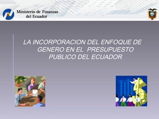 LA INCORPORACION DEL ENFOQUE DE
GENERO EN EL PRESUPUESTO
PUBLICO DEL ECUADOR
 