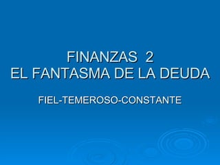 FINANZAS  2 EL FANTASMA DE LA DEUDA FIEL-TEMEROSO-CONSTANTE 