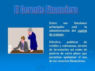 Entre sus funciones
principales está la
administración del capital
de trabajo:
Efectivo, políticas de
crédito y cobranzas, niveles
de inventarios así como de
pasivos de corto plazo que
permitan optimizar el uso
de los recursos financieros.
 