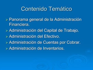 Contenido Temático
 Panorama general de la Administración
Financiera.
 Administración del Capital de Trabajo.
 Administración del Efectivo.
 Administración de Cuentas por Cobrar.
 Administración de Inventarios.
 