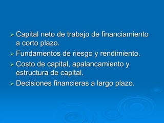  Capital neto de trabajo de financiamiento
a corto plazo.
 Fundamentos de riesgo y rendimiento.
 Costo de capital, apalancamiento y
estructura de capital.
 Decisiones financieras a largo plazo.
 