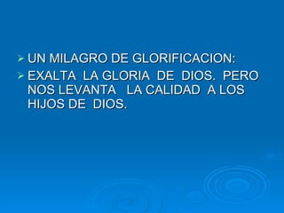 UN MILAGRO DE GLORIFICACION: EXALTA  LA GLORIA  DE  DIOS.  PERO NOS LEVANTA  LA CALIDAD  A LOS HIJOS DE  DIOS.  