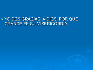 YO DOS GRACIAS  A DIOS  POR QUE GRANDE ES SU MISERICORDIA. 