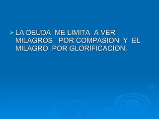 LA DEUDA  ME LIMITA  A VER  MILAGROS  POR COMPASION  Y  EL MILAGRO  POR GLORIFICACION. 