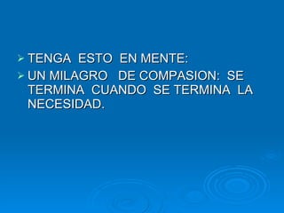 TENGA  ESTO  EN MENTE: UN MILAGRO  DE COMPASION:  SE TERMINA  CUANDO  SE TERMINA  LA NECESIDAD. 