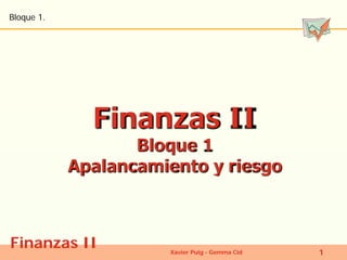 Finanzas II 
Bloque 1. 
Xavier Puig - Gemma Cid 1 
Finanzas II 
Bloque 1 Apalancamiento y riesgo  