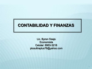 CONTABILIDAD Y FINANZAS
Lic. Byron Osejo
Economista
Celular: 8953-3218
plusultraplus78@yahoo.com
1
 
