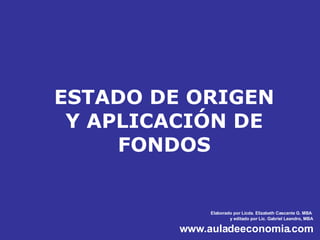 ESTADO DE ORIGEN Y APLICACIÓN DE FONDOS Elaborado por Licda. Elizabeth Cascante G. MBA  y editado por Lic. Gabriel Leandro, MBA www.auladeeconomia.com 