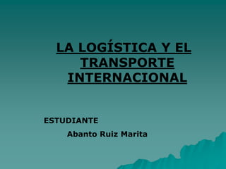 LA LOGÍSTICA Y EL
TRANSPORTE
INTERNACIONAL
ESTUDIANTE
Abanto Ruiz Marita
 